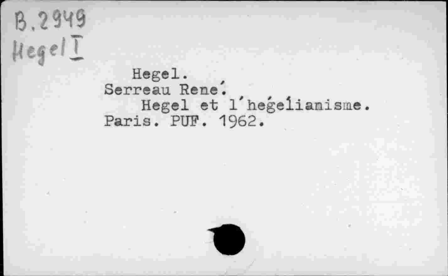 ﻿ß.2949
Hegel.
Serreau Rene'.
Hegel et 1* hege li anisine.
Paris. PUF. 1962.